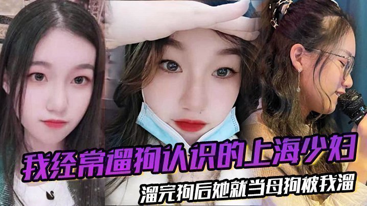 我经常遛狗认识的上海少妇，熘完狗后她就当母狗被我熘