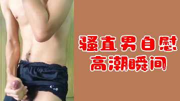 骚直男极品自慰 爆射瞬间淫叫喷发