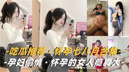 大肚孕妇偷情合集！怀孕七八月骚逼不满足，挺着巨腹狂干内射
