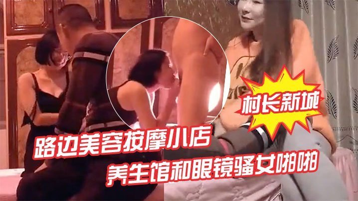 偷拍实拍！先搞按摩店老板娘热身，再狂干养生馆眼镜骚女