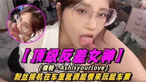 粉丝接机当场爆操！反差女神车里湿吻内射全程高清
