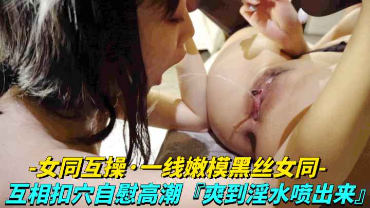 黑丝嫩模双穴互扣，淫水狂喷高潮迭起