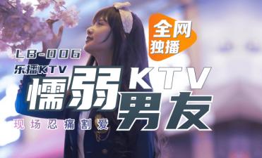 LB006 乐播KTV偷情实录！懦弱男友眼睁睁看董小宛被灌醉玩弄 慾火焚身绝顶高潮