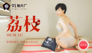 CM117 孟菲菲荔枝深插体内，射入带来的刻骨铭心高潮！